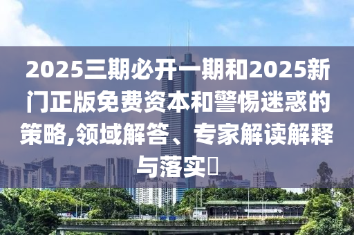 2025三期必開(kāi)一期和2025新門正版免費(fèi)資本和警惕迷惑的策略,領(lǐng)域解答、專家解讀解釋與落實(shí)?